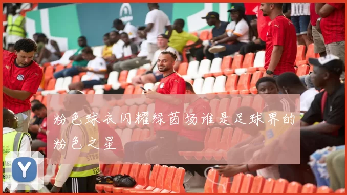 粉色球衣闪耀绿茵场谁是足球界的粉色之星