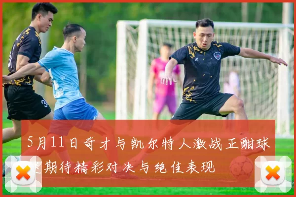 5月11日奇才与凯尔特人激战正酣球迷期待精彩对决与绝佳表现