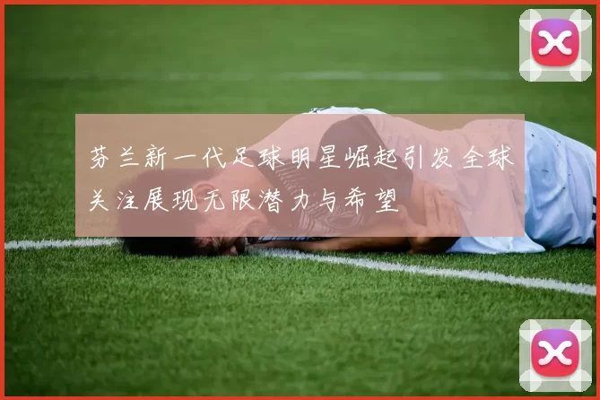 芬兰新一代足球明星崛起引发全球关注展现无限潜力与希望