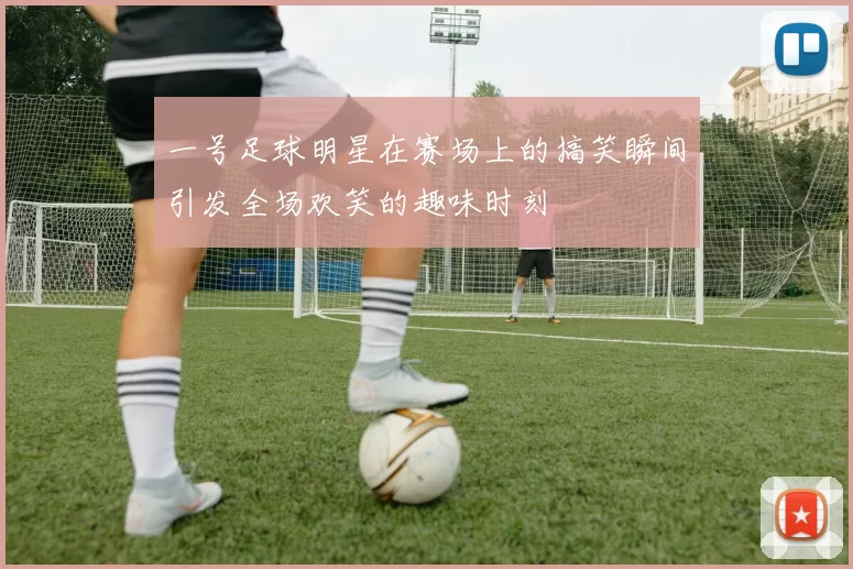 一号足球明星在赛场上的搞笑瞬间引发全场欢笑的趣味时刻