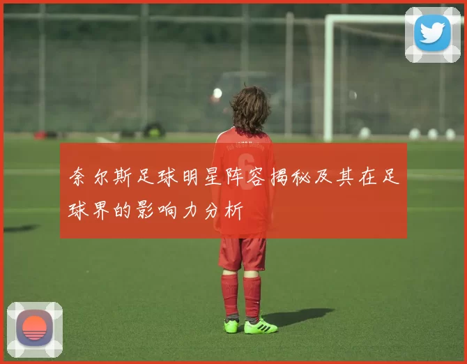奈尔斯足球明星阵容揭秘及其在足球界的影响力分析