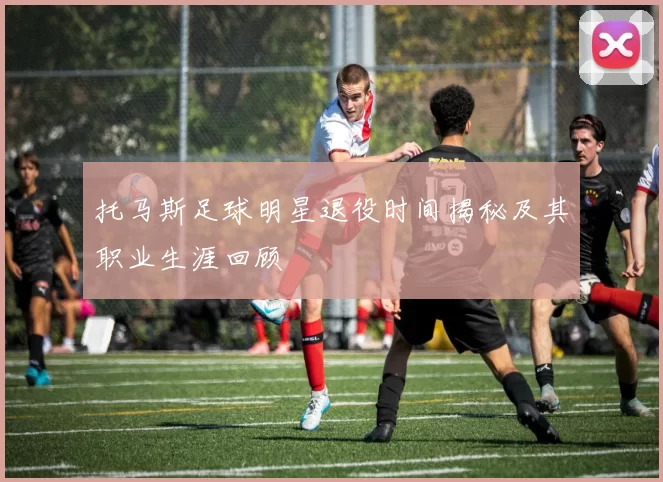 托马斯足球明星退役时间揭秘及其职业生涯回顾