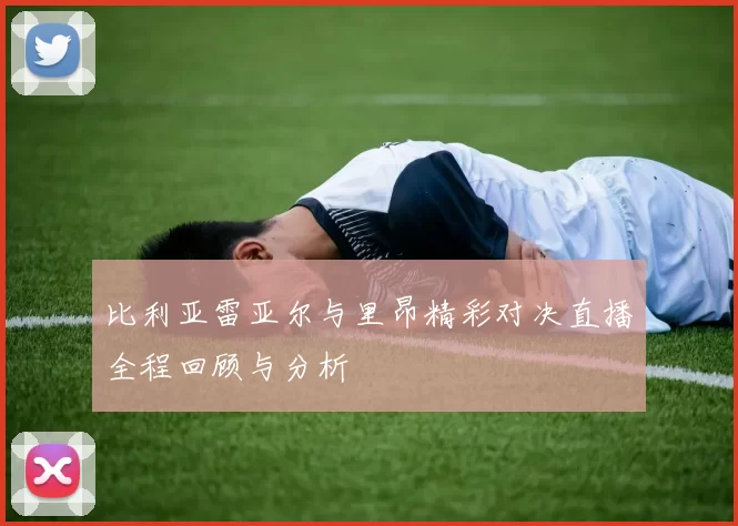 比利亚雷亚尔与里昂精彩对决直播全程回顾与分析