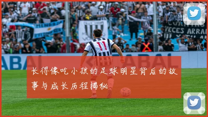 长得像吃小孩的足球明星背后的故事与成长历程揭秘