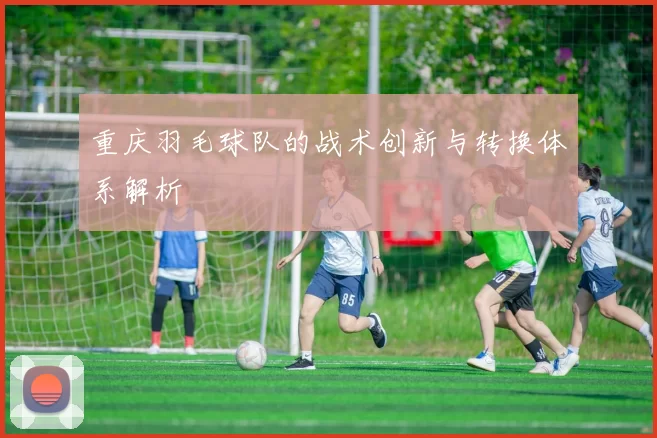 重庆羽毛球队的战术创新与转换体系解析