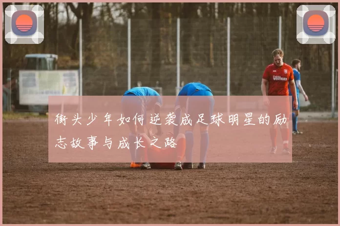 街头少年如何逆袭成足球明星的励志故事与成长之路