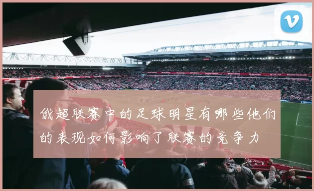 俄超联赛中的足球明星有哪些他们的表现如何影响了联赛的竞争力