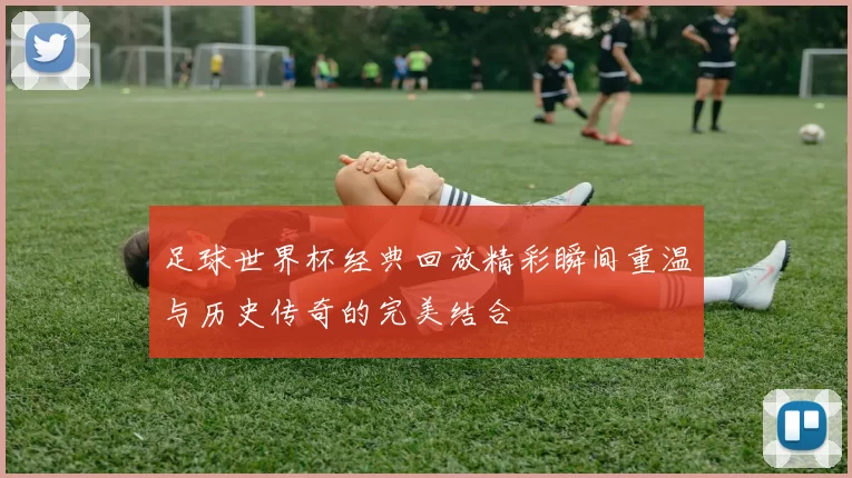 足球世界杯经典回放精彩瞬间重温与历史传奇的完美结合