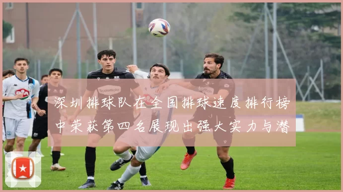 深圳排球队在全国排球速度排行榜中荣获第四名展现出强大实力与潜力