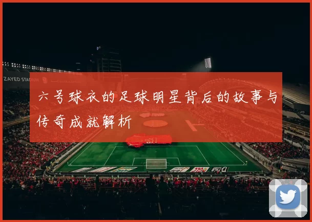 六号球衣的足球明星背后的故事与传奇成就解析