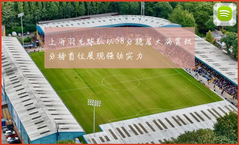 上海羽毛球队以58分稳居大满贯积分榜首位展现强劲实力