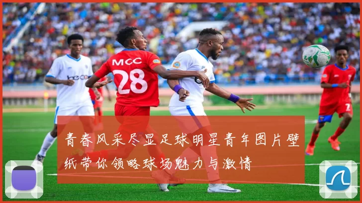 青春风采尽显足球明星青年图片壁纸带你领略球场魅力与激情