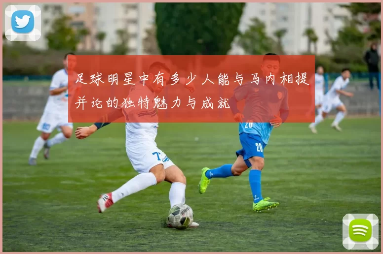 足球明星中有多少人能与马内相提并论的独特魅力与成就