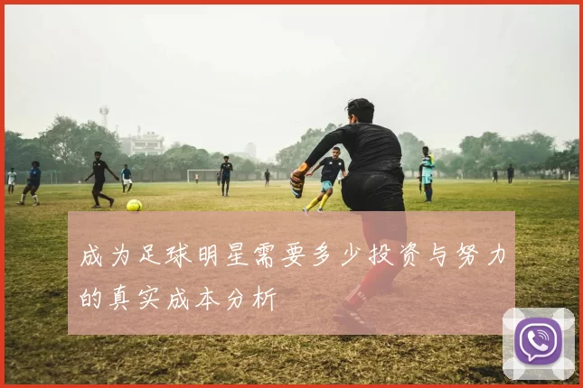 成为足球明星需要多少投资与努力的真实成本分析
