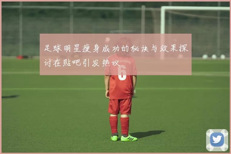 足球明星瘦身成功的秘诀与效果探讨在贴吧引发热议