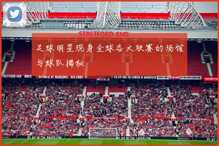 足球明星现身全球各大联赛的场馆与球队揭秘