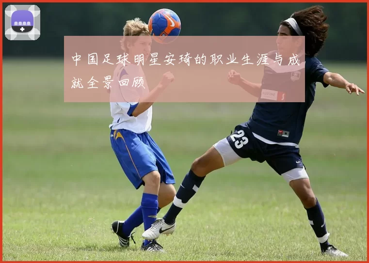 中国足球明星安琦的职业生涯与成就全景回顾