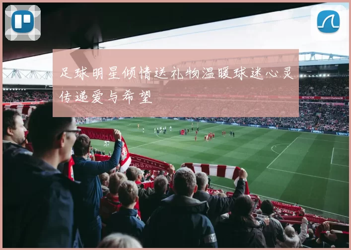 足球明星倾情送礼物温暖球迷心灵传递爱与希望