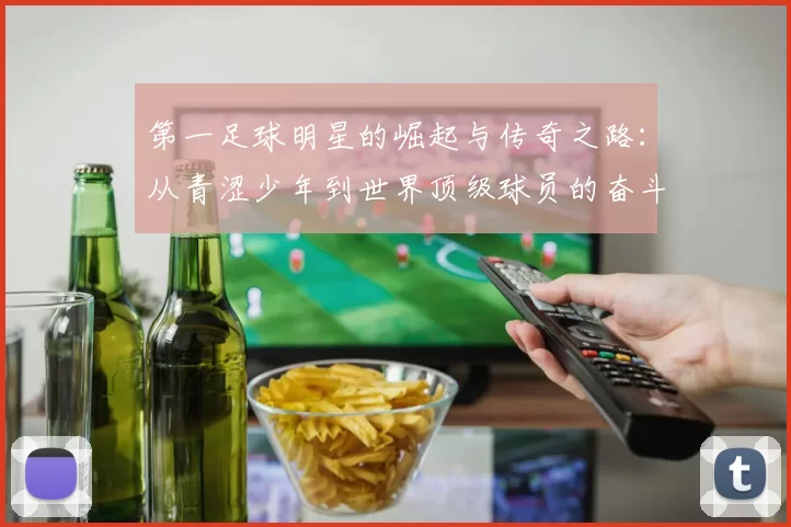 第一足球明星的崛起与传奇之路：从青涩少年到世界顶级球员的奋斗历程