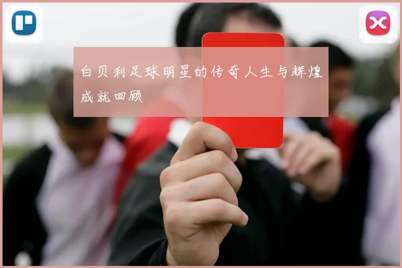 白贝利足球明星的传奇人生与辉煌成就回顾