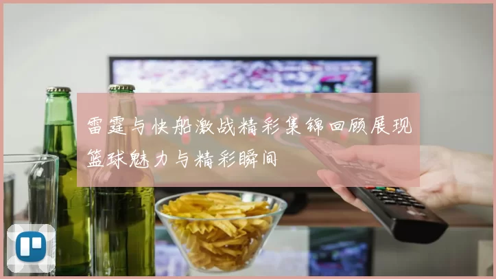 雷霆与快船激战精彩集锦回顾展现篮球魅力与精彩瞬间