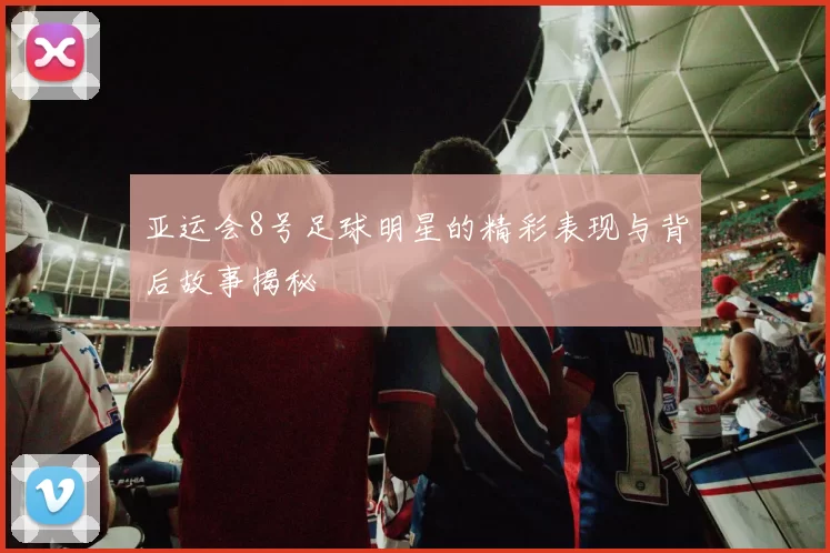 亚运会8号足球明星的精彩表现与背后故事揭秘