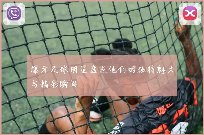 爆牙足球明星盘点他们的独特魅力与精彩瞬间