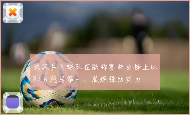 武汉乒乓球队在欧锦赛积分榜上以83分稳居第一，展现强劲实力