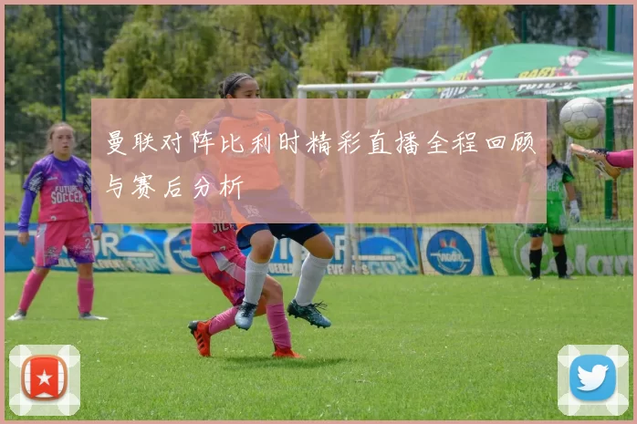 曼联对阵比利时精彩直播全程回顾与赛后分析