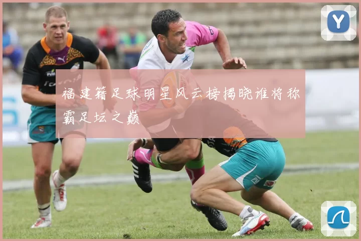 福建籍足球明星风云榜揭晓谁将称霸足坛之巅