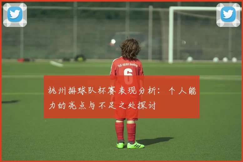 杭州排球队杯赛表现分析：个人能力的亮点与不足之处探讨