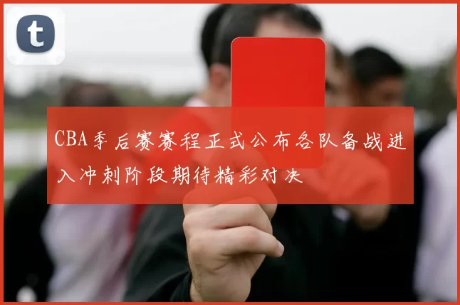 CBA季后赛赛程正式公布各队备战进入冲刺阶段期待精彩对决