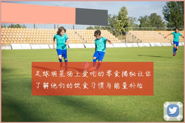足球明星场上爱吃的零食揭秘让你了解他们的饮食习惯与能量补给