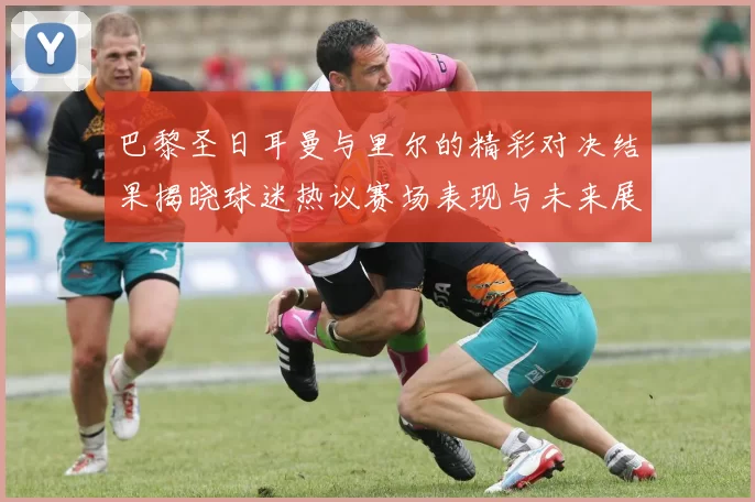 巴黎圣日耳曼与里尔的精彩对决结果揭晓球迷热议赛场表现与未来展望