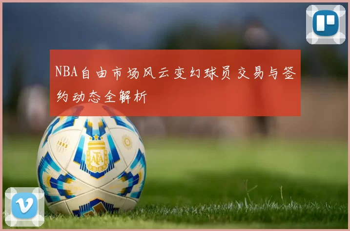 NBA自由市场风云变幻球员交易与签约动态全解析