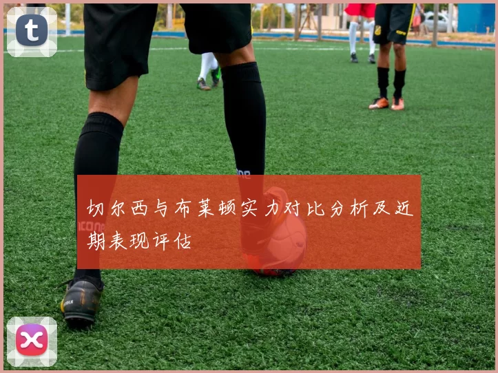 切尔西与布莱顿实力对比分析及近期表现评估