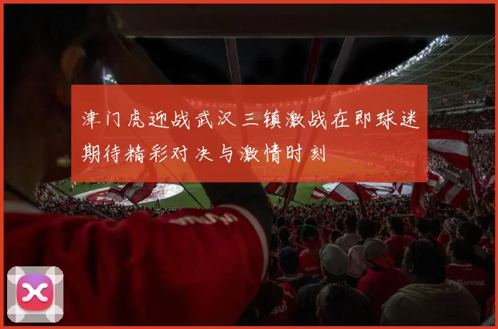 津门虎迎战武汉三镇激战在即球迷期待精彩对决与激情时刻