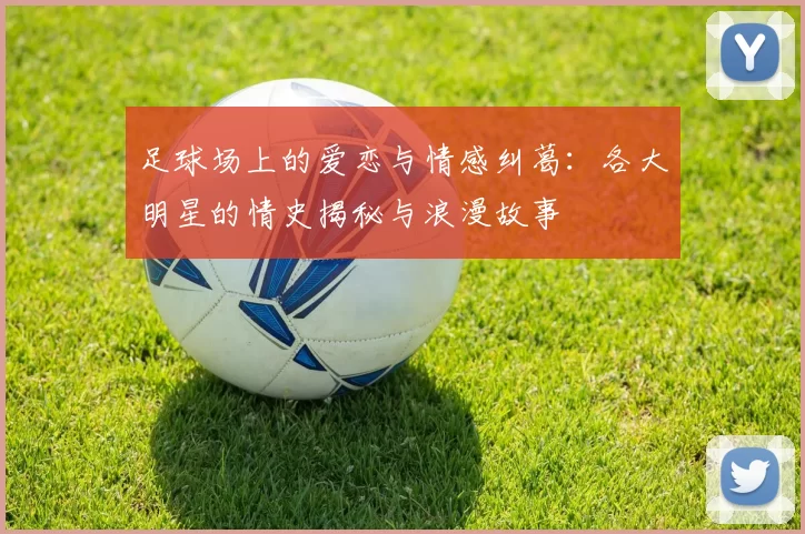 足球场上的爱恋与情感纠葛：各大明星的情史揭秘与浪漫故事