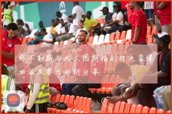 那不勒斯与尤文图斯精彩对决录像回放及赛后分析分享