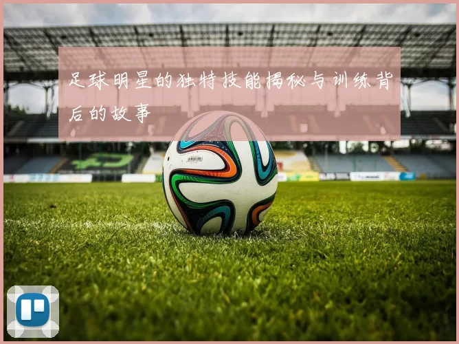 足球明星的独特技能揭秘与训练背后的故事