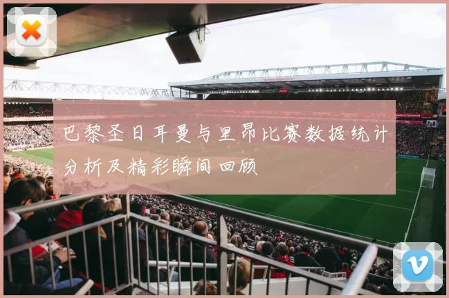 巴黎圣日耳曼与里昂比赛数据统计分析及精彩瞬间回顾
