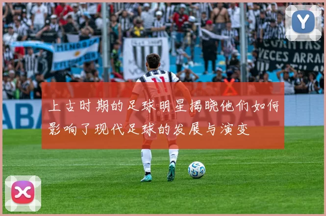 上古时期的足球明星揭晓他们如何影响了现代足球的发展与演变